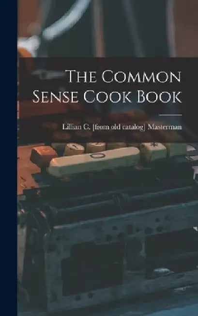 The Common Sense Cook Book by Lillian C. [From Old Catal Masterman