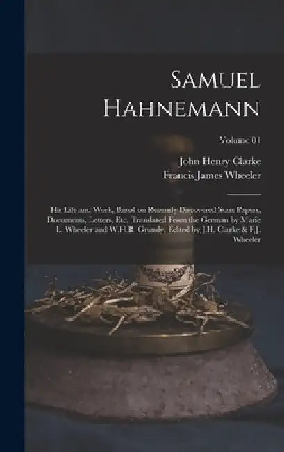 Samuel Hahnemann; his Life and Work, Based on Recently Discovered State Papers, Documents, Letters, etc. Translated From the German by Marie L. Wheele by John Henry Clarke