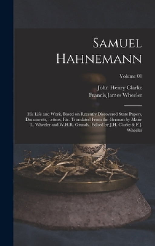 Samuel Hahnemann; his Life and Work, Based on Recently Discovered State Papers, Documents, Letters, etc. Translated From the German by Marie L. Wheele by John Henry Clarke, Francis James Wheeler