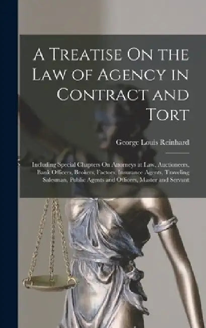 A Treatise On the Law of Agency in Contract and Tort: Including Special Chapters On Attorneys at Law, Auctioneers, Bank Officers, Brokers, Factors, In by George Louis Reinhard