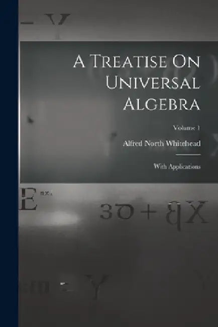 A Treatise On Universal Algebra: With Applications; Volume 1 by Alfred North Whitehead