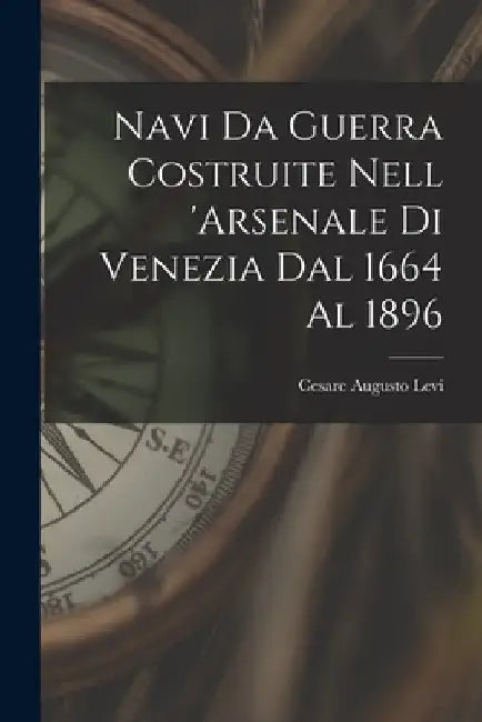 Navi Da Guerra Costruite Nell 'arsenale Di Venezia Dal 1664 Al 1896 by Cesare Augusto Levi