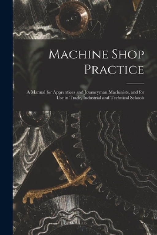 Machine Shop Practice: A Manual for Apprentices and Journeyman Machinists, and for Use in Trade, Industrial and Technical Schools by Anonymous