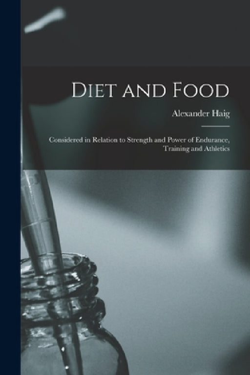 Diet and Food: Considered in Relation to Strength and Power of Endurance, Training and Athletics by Alexander Haig