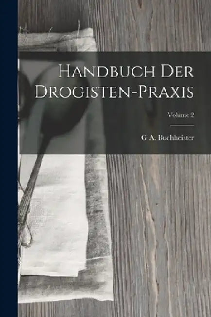 Handbuch Der Drogisten-Praxis; Volume 2 by G. A. Buchheister