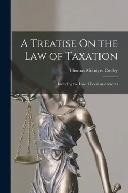 A Treatise On the Law of Taxation: Including the Law of Local Assessments by Thomas McIntyre Cooley