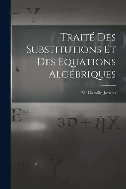 Traité des Substitutions et des Equations Algébriques by M. Camille Jordan
