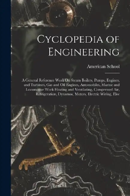 Cyclopedia of Engineering: A General Reference Work On Steam Boilers, Pumps, Engines, and Turbines, Gas and Oil Engines, Automobiles, Marine and by Ill ). American School (Lansing