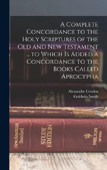 A Complete Concordance to the Holy Scriptures of the Old and New Testament ... to Which is Added a Concordance to the Books Called Aprocypha by Goldwin Smith