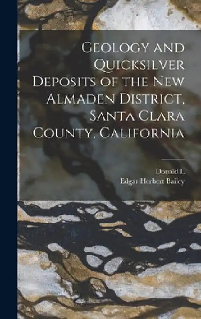 Geology and Quicksilver Deposits of the New Almaden District, Santa Clara County, California by Edgar Herbert Bailey