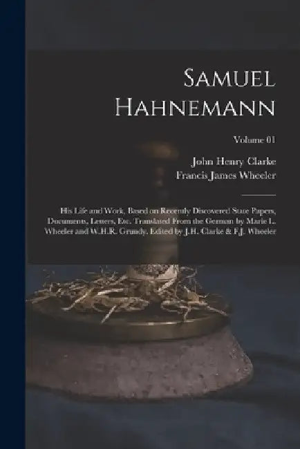 Samuel Hahnemann; his Life and Work, Based on Recently Discovered State Papers, Documents, Letters, etc. Translated From the German by Marie L. Wheele by John Henry Clarke