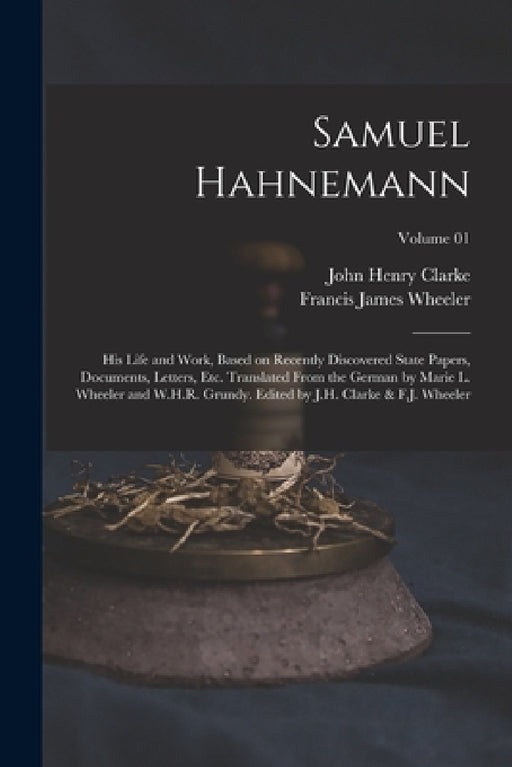 Samuel Hahnemann; his Life and Work, Based on Recently Discovered State Papers, Documents, Letters, etc. Translated From the German by Marie L. Wheele by John Henry Clarke, Francis James Wheeler