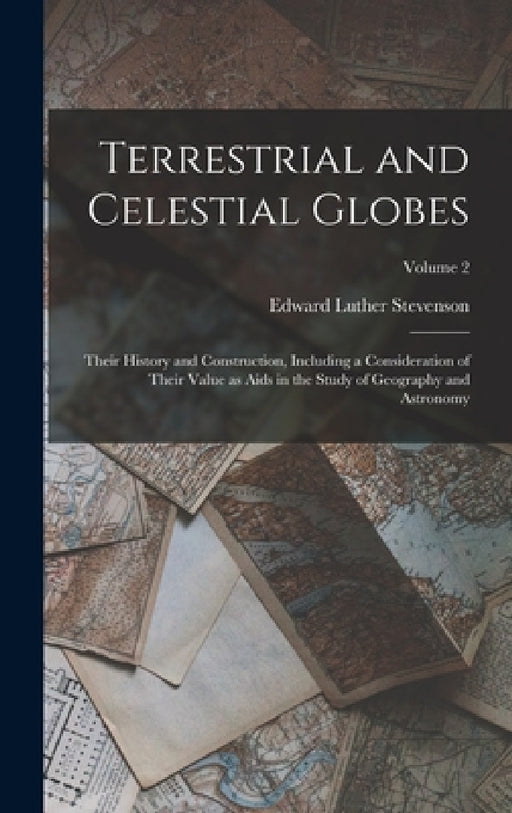 Terrestrial and Celestial Globes: Their History and Construction, Including a Consideration of Their Value as Aids in the Study of Geography and Astro by Edward Luther Stevenson