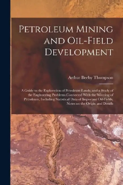 Petroleum Mining and Oil-field Development; a Guide to the Exploration of Petroleum Lands, and a Study of the Engineering Problems Connected With the by Arthur Beeby Thompson