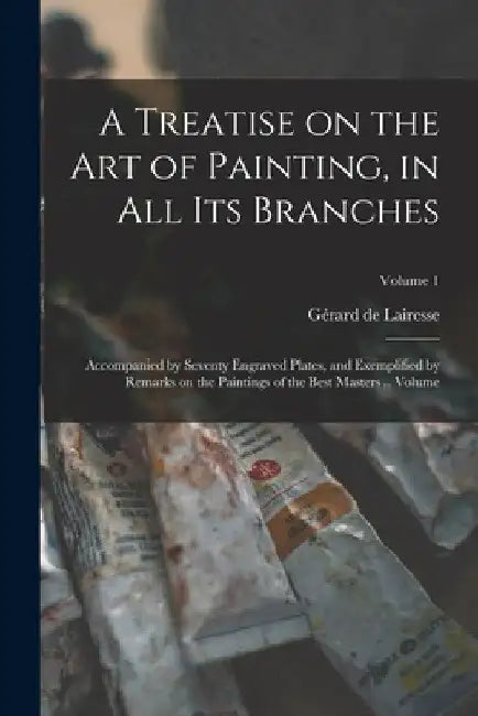 A Treatise on the art of Painting, in all its Branches; Accompanied by Seventy Engraved Plates, and Exemplified by Remarks on the Paintings of the Bes by Gérard de Lairesse