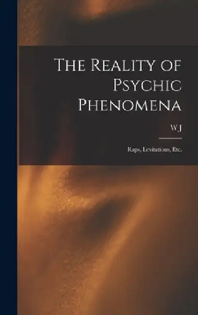 The Reality of Psychic Phenomena: Raps, Levitations, etc. by W. J. 1880-1920 Crawford