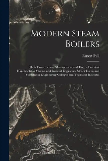 Modern Steam Boilers: Their Construction, Management and Use; a Practical Handbook for Marine and General Engineers, Steam Users, and Studen by Ernest Pull