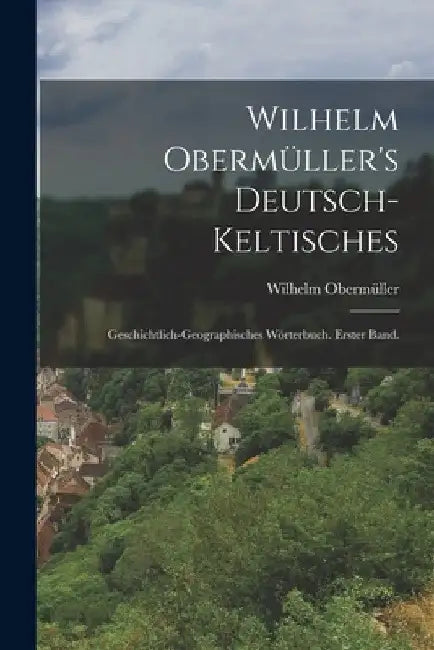 Wilhelm Obermüller's deutsch-keltisches: Geschichtlich-geographisches Wörterbuch. Erster Band. by Wilhelm Obermüller