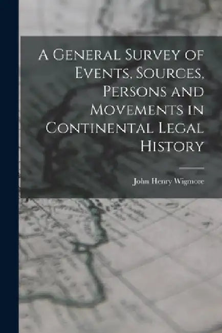 A General Survey of Events, Sources, Persons and Movements in Continental Legal History by John Henry Wigmore