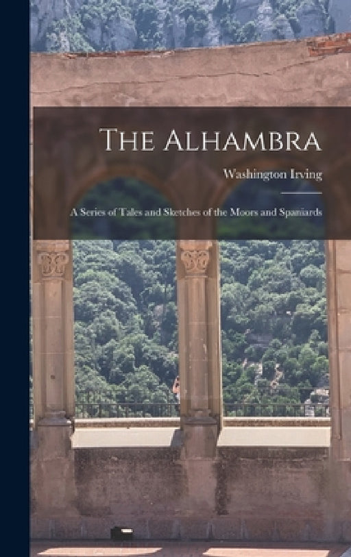 The Alhambra: A Series of Tales and Sketches of the Moors and Spaniards by Washington Irving
