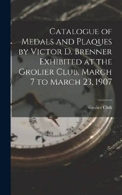 Catalogue of Medals and Plaques by Victor D. Brenner Exhibited at the Grolier Club, March 7 to March 23, 1907 by Grolier Club