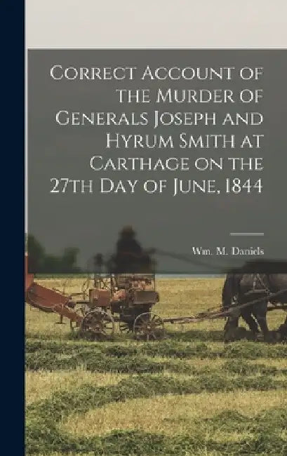 Correct Account of the Murder of Generals Joseph and Hyrum Smith at Carthage on the 27th day of June, 1844 by Wm M. (William M. ). Daniels