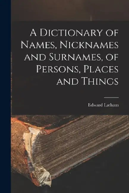 A Dictionary of Names, Nicknames and Surnames, of Persons, Places and Things by Edward Latham