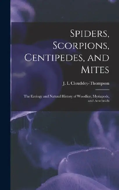 Spiders, Scorpions, Centipedes, and Mites; the Ecology and Natural History of Woodlice, Myriapods, and Arachnids by J. L. Cloudsley-Thompson