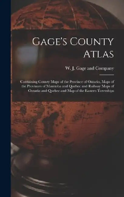 Gage's County Atlas: Containing County Maps of the Province of Ontario, Maps of the Provinces of Manitoba and Quebec and Railway Maps of On by W J Gage and Company