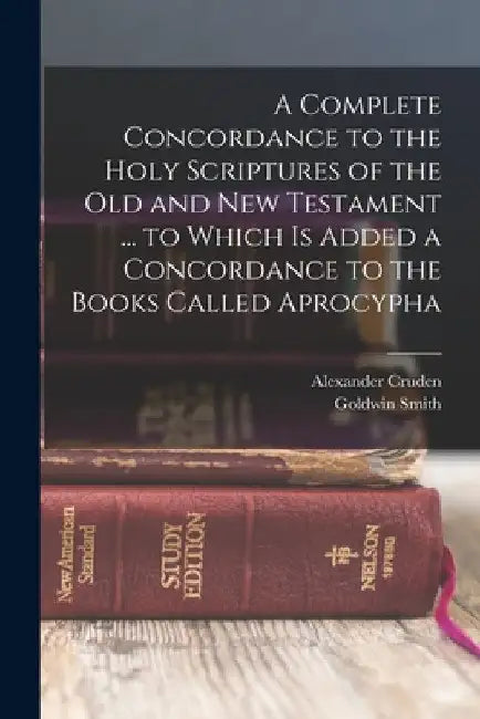 A Complete Concordance to the Holy Scriptures of the Old and New Testament ... to Which is Added a Concordance to the Books Called Aprocypha by Goldwin Smith