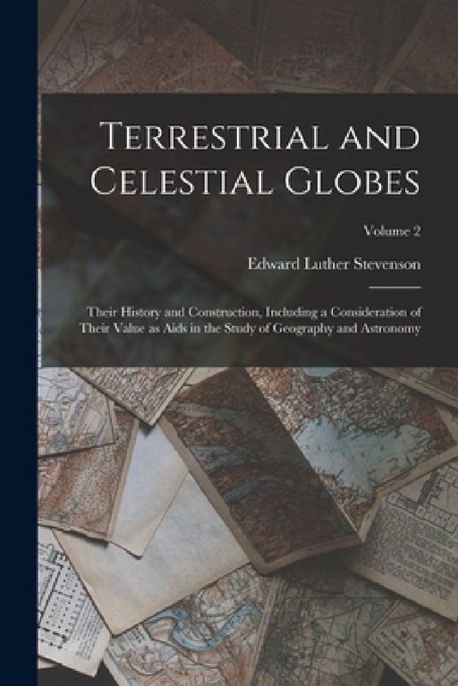 Terrestrial and Celestial Globes: Their History and Construction, Including a Consideration of Their Value as Aids in the Study of Geography and Astro by Edward Luther Stevenson