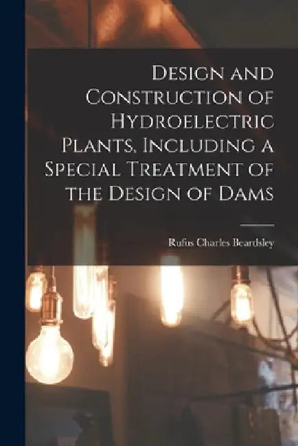 Design and Construction of Hydroelectric Plants, Including a Special Treatment of the Design of Dams by Rufus Charles Beardsley