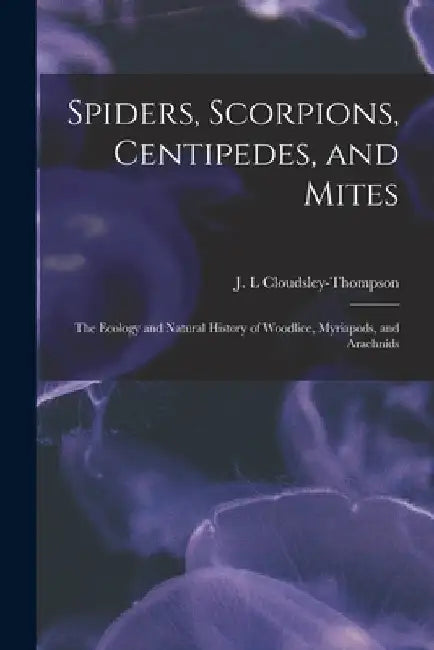 Spiders, Scorpions, Centipedes, and Mites; the Ecology and Natural History of Woodlice, Myriapods, and Arachnids by J. L. Cloudsley-Thompson