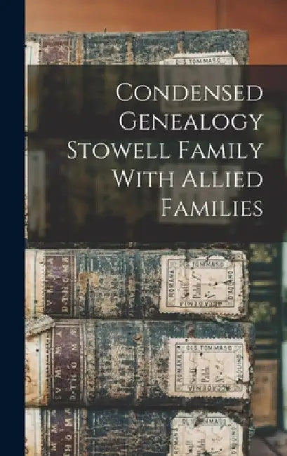 Condensed Genealogy Stowell Family With Allied Families by Anonymous