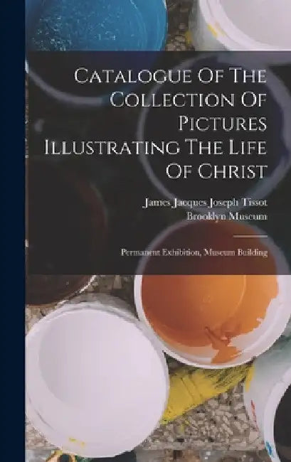 Catalogue Of The Collection Of Pictures Illustrating The Life Of Christ: Permanent Exhibition, Museum Building by James Jacques Joseph Tissot