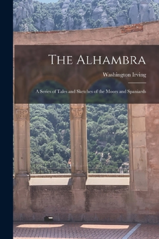 The Alhambra: A Series of Tales and Sketches of the Moors and Spaniards by Washington Irving