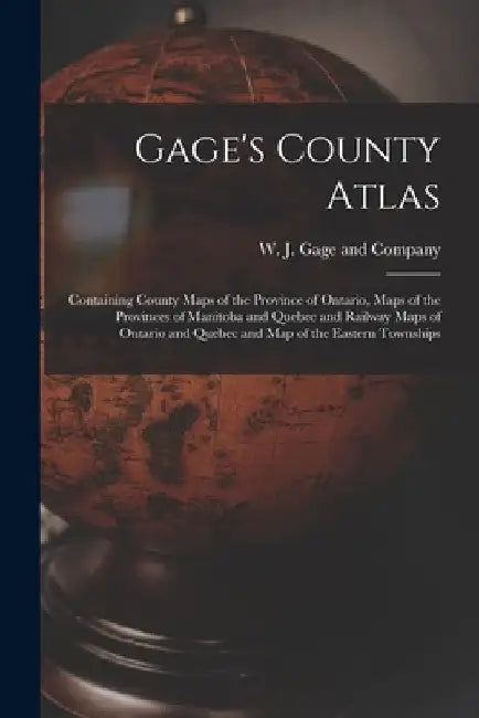 Gage's County Atlas: Containing County Maps of the Province of Ontario, Maps of the Provinces of Manitoba and Quebec and Railway Maps of On by W J Gage and Company