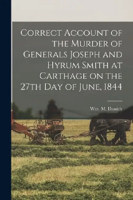 Correct Account of the Murder of Generals Joseph and Hyrum Smith at Carthage on the 27th day of June, 1844 by Wm M. (William M. ). Daniels