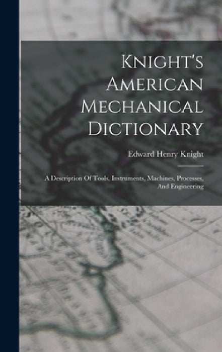 Knight's American Mechanical Dictionary: A Description Of Tools, Instruments, Machines, Processes, And Engineering by Edward Henry Knight