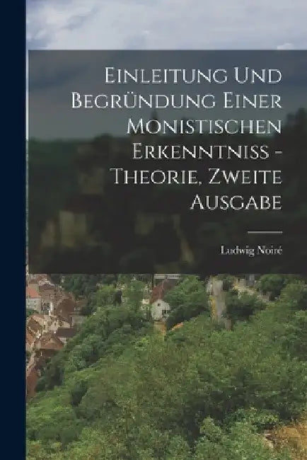 Einleitung und Begründung einer monistischen Erkenntniß - Theorie, Zweite Ausgabe by Ludwig Noiré