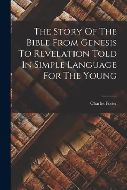 The Story Of The Bible From Genesis To Revelation Told In Simple Language For The Young by Charles Foster
