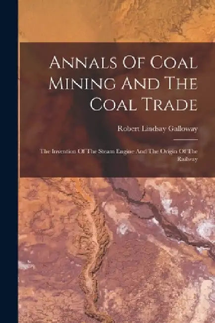 Annals Of Coal Mining And The Coal Trade: The Invention Of The Steam Engine And The Origin Of The Railway by Robert Lindsay Galloway