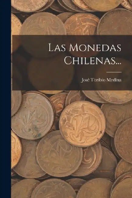 Las Monedas Chilenas... by José Toribio Medina