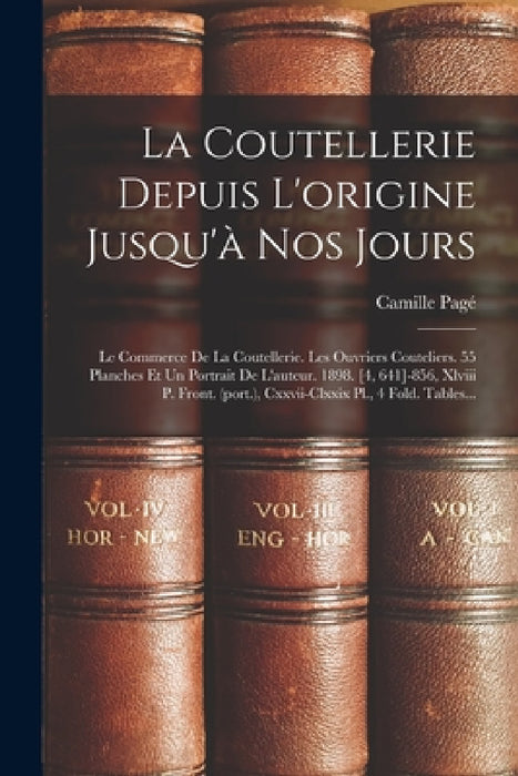 La Coutellerie Depuis L'origine Jusqu'à Nos Jours: Le Commerce De La Coutellerie. Les Ouvriers Couteliers. 55 Planches Et Un Portrait De L'auteur. 189 by Camille Pagé