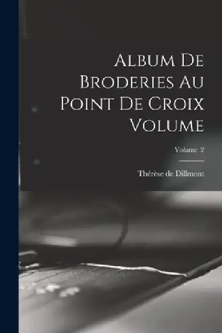 Album de broderies au point de croix Volume; Volume 2 by Thérèse de 1846-1890 Dillmont