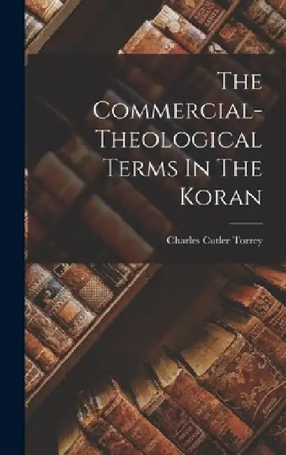 The Commercial-theological Terms In The Koran by Charles Cutler Torrey