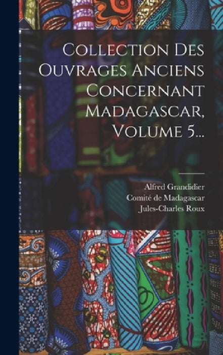 Collection Des Ouvrages Anciens Concernant Madagascar, Volume 5... by Alfred Grandidier, Jules-Charles Roux, Comité de Madagascar