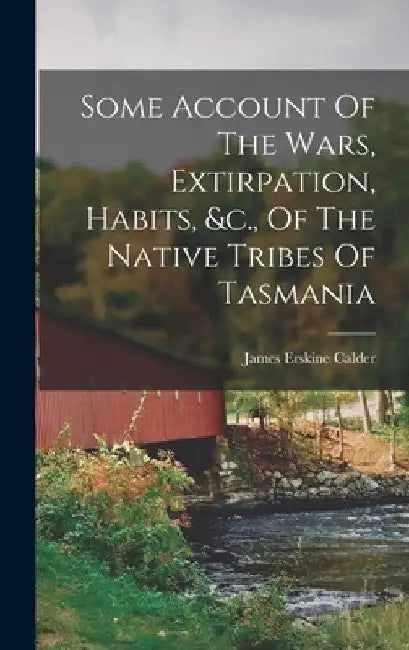 Some Account Of The Wars, Extirpation, Habits, &c., Of The Native Tribes Of Tasmania by James Erskine Calder