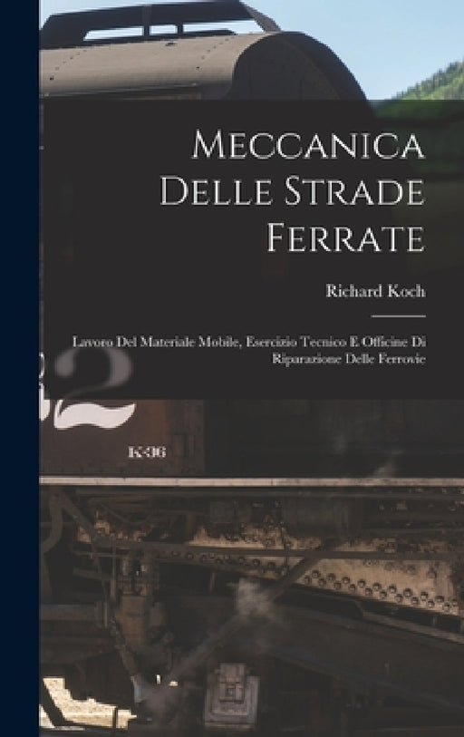 Meccanica Delle Strade Ferrate: Lavoro Del Materiale Mobile, Esercizio Tecnico E Officine Di Riparazione Delle Ferrovie by Richard Koch