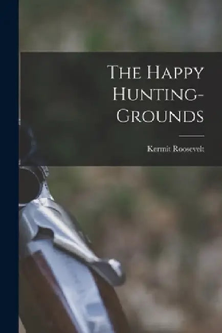 The Happy Hunting-grounds by Kermit Roosevelt